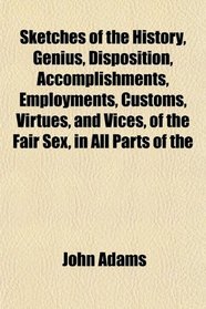 Sketches of the History, Genius, Disposition, Accomplishments, Employments, Customs, Virtues, and Vices, of the Fair Sex, in All Parts of the
