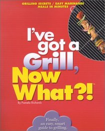 I Want to Grill, Now What?!: Grilling Secrets/Easy Marinades/Meals in Minutes