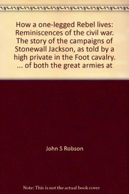 How a one-legged Rebel lives: Reminiscences of the civil war. The story of the campaigns of Stonewall Jackson, as told by a high private in the 