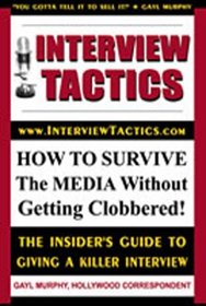 Interview Tactics: How To Survive The Media Without Getting Clobbered! The Insider's Guide To Giving A Killer Interview!