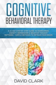 Cognitive Behavioral Therapy: A 21 Day Step by Step Guide to Overcoming Anxiety, Depression & Negative Thought Patterns - Simple Methods to Retrain Your Brain (Psychotherapy) (Volume 4)