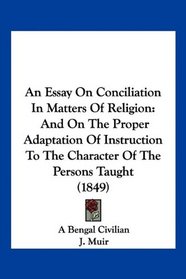 An Essay On Conciliation In Matters Of Religion: And On The Proper Adaptation Of Instruction To The Character Of The Persons Taught (1849)