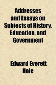 Addresses and Essays on Subjects of History, Education, and Government