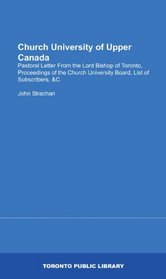 Church University of Upper Canada: Pastoral Letter From the Lord Bishop of Toronto, Proceedings of the Church University Board, List of Subscribers, &C