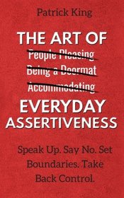 The Art of Everyday Assertiveness: Speak Up. Say No. Set Boundaries. Take Back Control.