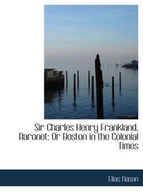 Sir Charles Henry Frankland, Baronet: Or Boston in the Colonial Times