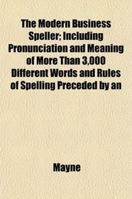 The Modern Business Speller; Including Pronunciation and Meaning of More Than 3,000 Different Words and Rules of Spelling Preceded by an