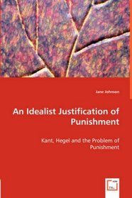 An Idealist Justification of Punishment: Kant, Hegel and the Problem of Punishment