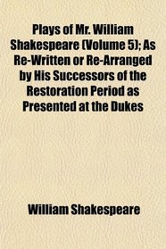 Plays of Mr. William Shakespeare (Volume 5); As Re-Written or Re-Arranged by His Successors of the Restoration Period as Presented at the Dukes