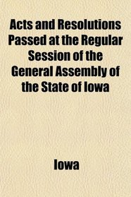 Acts and Resolutions Passed at the Regular Session of the General Assembly of the State of Iowa