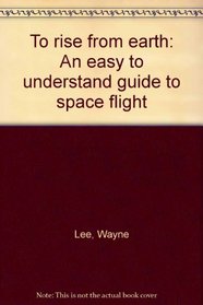 To rise from earth: An easy to understand guide to space flight