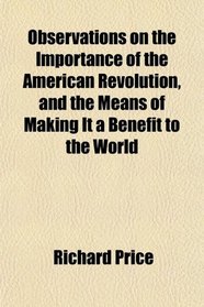 Observations on the Importance of the American Revolution, and the Means of Making It a Benefit to the World