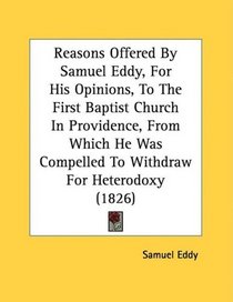 Reasons Offered By Samuel Eddy, For His Opinions, To The First Baptist Church In Providence, From Which He Was Compelled To Withdraw For Heterodoxy (1826)