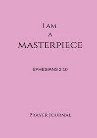 I Am a Masterpiece Prayer Journal: Ephesians 2:10, Prayer Journal Notebook With Prompts (Elite Prayer Journal) (Volume 16)