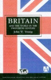 Britain and the World in the Twentieth Century (International Relations and the Great Powers Series)