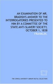 An Examination of Mr. Bradish's answer to the interrogatories presented to him by a committee of the State Anti-Slavery Society, October 1, 1838