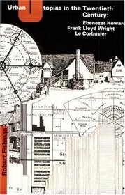 Urban Utopias in the Twentieth Century: Ebenezer Howard, Frank Lloyd Wright, Le Corbusier
