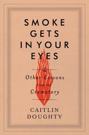 Smoke Gets in Your Eyes: And Other Lessons from the Crematory