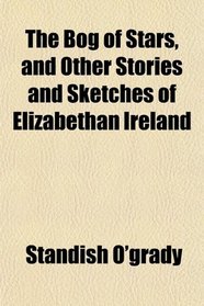 The Bog of Stars, and Other Stories and Sketches of Elizabethan Ireland