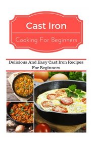 Cast Iron Cooking For Beginners: Delicious And Easy Cast Iron Recipes For Beginners