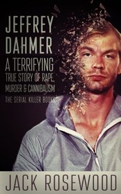 Jeffrey Dahmer: A Terrifying True Story of Rape, Murder & Cannibalism (The Serial Killer Books) (Volume 1)