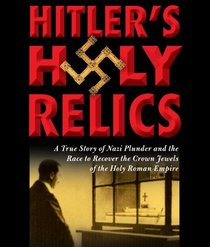 Hitler's Holy Relics: A True Story of Nazi Plunder and the Race to Recover the Crown Jewels of the Holy Roman Empire (Audio CD) (Unabridged)