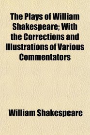 The Plays of William Shakespeare; With the Corrections and Illustrations of Various Commentators