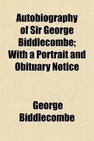 Autobiography of Sir George Biddlecombe; With a Portrait and Obituary Notice