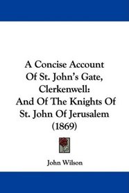 A Concise Account Of St. John's Gate, Clerkenwell: And Of The Knights Of St. John Of Jerusalem (1869)