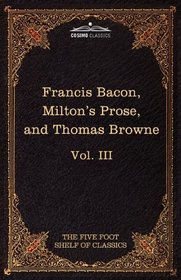 Essays, Civil and Moral & The New Atlantis by Francis Bacon; Aeropagitica & Tractate of Education by John Milton; Religio Medici by Sir Thomas Browne: ... Shelf of Classics, Vol. III (in 51 volumes)