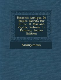 Historia Antigua de Mejico Escrita Por El LIC. D. Mariano Veytia, Volume 1 - Primary Source Edition (Spanish Edition)