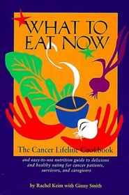 What to Eat Now: The Cancer Lifeline Cookbook : And Easy-To-Use Nutrition Guide to Delicious and Healthy Eating for Cancer Patients, Survivors, and Caregivers