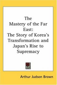 The Mastery of the Far East: The Story of Korea's Transformation and Japan's Rise to Supremacy
