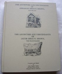 The ancestors and descendants of Abraham (Braun) Brown, the miller ; The ancestors and descendants of Jacob (Braun) Brown, the wagonmaker