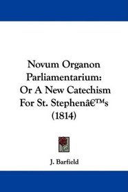 Novum Organon Parliamentarium: Or A New Catechism For St. Stephen's (1814)
