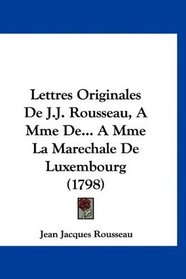 Lettres Originales De J.J. Rousseau, A Mme De... A Mme La Marechale De Luxembourg (1798) (French Edition)