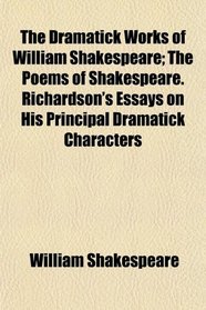 The Dramatick Works of William Shakespeare; The Poems of Shakespeare. Richardson's Essays on His Principal Dramatick Characters