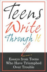 Teens Write Through It : Essays from Teens Who have Triumphed Over Trouble