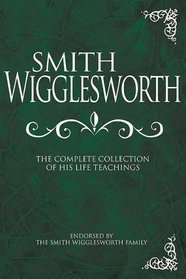 Smith Wigglesworth: The Complete Collection of His Life Teachings