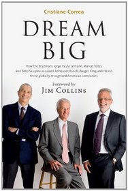 Dream Big (Sonho Grande): How the Brazilian Trio behind 3G Capital - Jorge Paulo Lemann, Marcel Telles and Beto Sicupira Acquired Anheuser-Busch, Burger King and Heinz