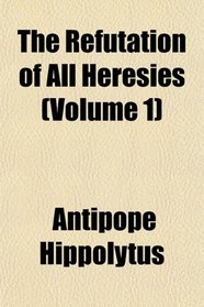 The Refutation of All Heresies (Volume 1)