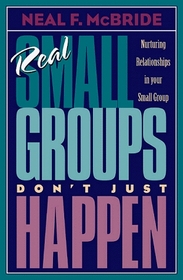Real Small Groups Just Don't Happen: Nurturing Relationships in Your Small Group