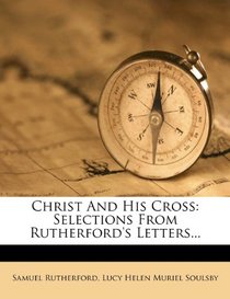 Christ And His Cross: Selections From Rutherford's Letters...