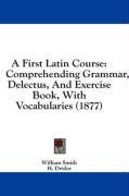 A First Latin Course: Comprehending Grammar, Delectus, And Exercise Book, With Vocabularies (1877)