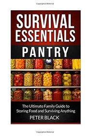 Survival Essentials: Pantry: The Ultimate Family Guide to Storing Food and Surviving Anything (Volume 1)
