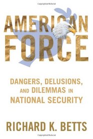 American American Force: Dangers, Delusions, and Dilemmas in National Security (A Council on Foreign Relations Book)