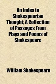 An Index to Shakespearian Thought; A Collection of Passages From Plays and Poems of Shakespeare