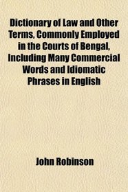 Dictionary of Law and Other Terms, Commonly Employed in the Courts of Bengal, Including Many Commercial Words and Idiomatic Phrases in English