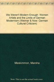 We Weren't Modern Enough: Women Artists and the Limits of German Modernism (Weimar and Now: German Cultural Criticism, 25)