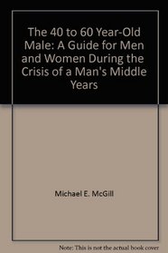 The 40- To 60-Year Old Male: A Guide for Men--And the Women in Their Lives--To See Them Through the Crises of the Male Middle Years